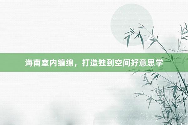 海南室内缠绵，打造独到空间好意思学