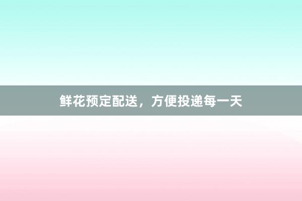 鲜花预定配送，方便投递每一天