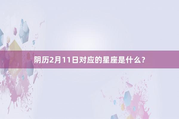 阴历2月11日对应的星座是什么？