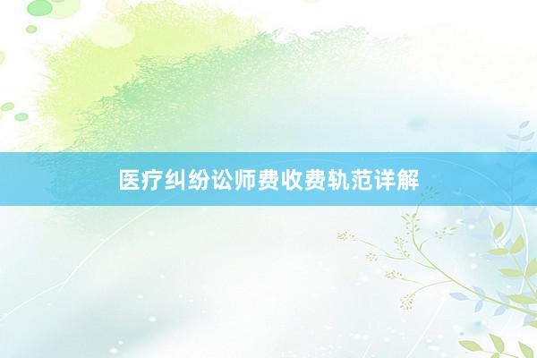医疗纠纷讼师费收费轨范详解