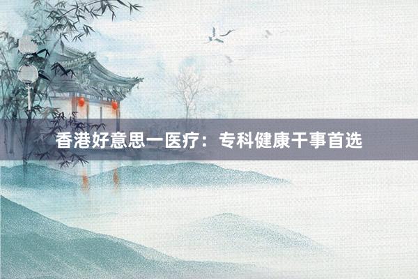 香港好意思一医疗：专科健康干事首选