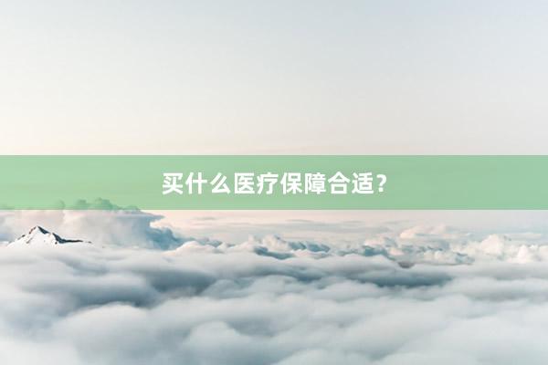 买什么医疗保障合适？