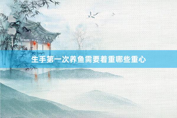 生手第一次养鱼需要着重哪些重心