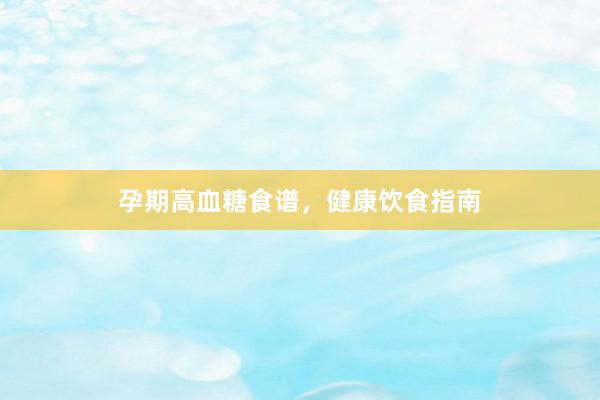 孕期高血糖食谱，健康饮食指南