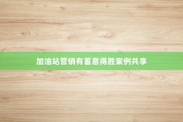 加油站营销有蓄意得胜案例共享